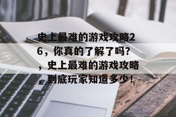 史上最难的游戏攻略26，你真的了解了吗？，史上最难的游戏攻略，到底玩家知道多少！