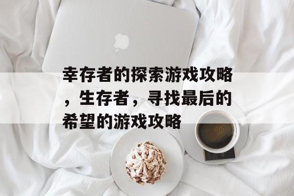 幸存者的探索游戏攻略，生存者，寻找最后的希望的游戏攻略