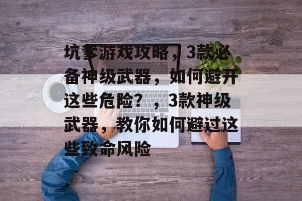 坑爹游戏攻略,3款必备神级武器,如何避开这些危险?,3款神级武器,教你如何避过这些致命风险 坑爹游戏攻略,3款必备神级武器,如何避开这些危险?,3款神级武器,教你如何避过这些致命风险