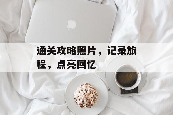 通关攻略照片，记录旅程，点亮回忆