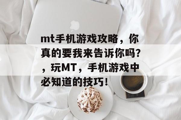 mt手机游戏攻略,你真的要我来告诉你吗?,玩MT,手机游戏中必知道的技巧! mt手机游戏攻略,你真的要我来告诉你吗?,玩MT,手机游戏中必知道的技巧!