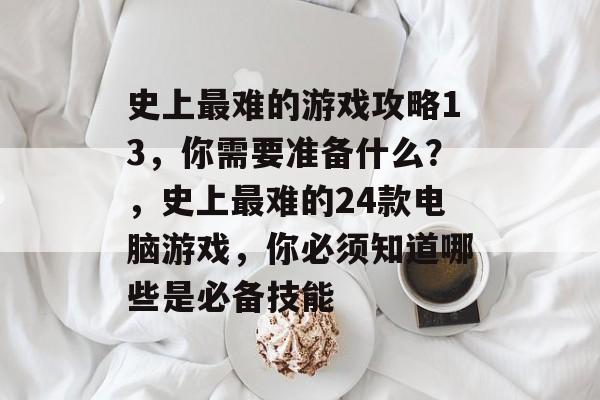 史上最难的游戏攻略13，你需要准备什么？，史上最难的24款电脑游戏，你必须知道哪些是必备技能