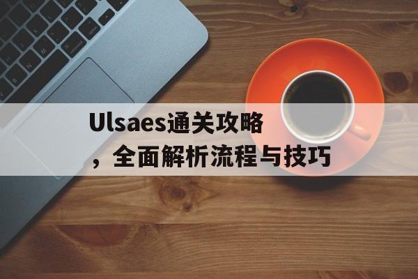 Ulsaes通关攻略,全面解析流程与技巧 Ulsaes通关攻略,全面解析流程与技巧