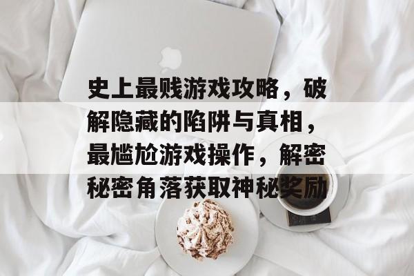 史上最贱游戏攻略,破解隐藏的陷阱与真相,最尴尬游戏操作,解密秘密角落获取神秘奖励 史上最贱游戏攻略,破解隐藏的陷阱与真相,最尴尬游戏操作,解密秘密角落获取神秘奖励