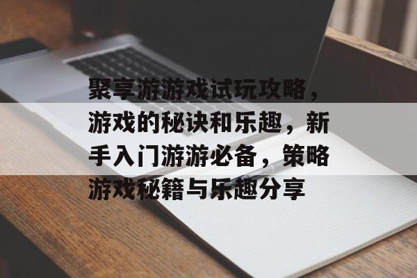 聚享游游戏试玩攻略,游戏的秘诀和乐趣,新手入门游游必备,策略游戏秘籍与乐趣分享 聚享游游戏试玩攻略,游戏的秘诀和乐趣,新手入门游游必备,策略游戏秘籍与乐趣分享