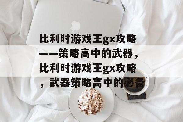 比利时游戏王gx攻略——策略高中的武器，比利时游戏王gx攻略，武器策略高中的必备