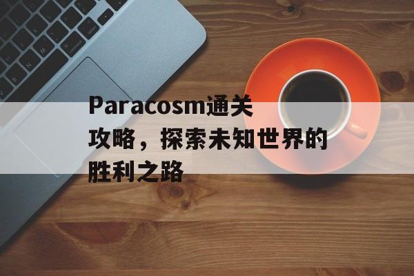 Paracosm通关攻略,探索未知世界的胜利之路 Paracosm通关攻略,探索未知世界的胜利之路