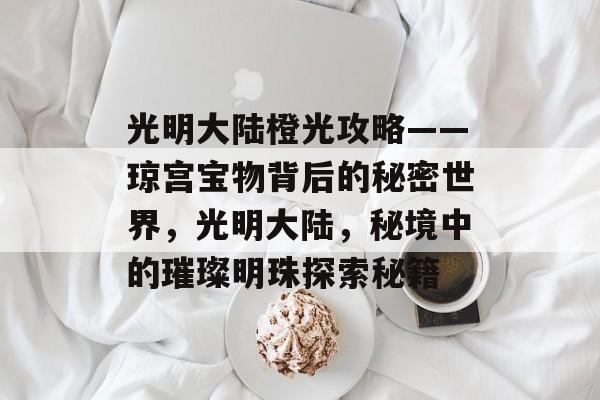 光明大陆橙光攻略——琼宫宝物背后的秘密世界，光明大陆，秘境中的璀璨明珠探索秘籍