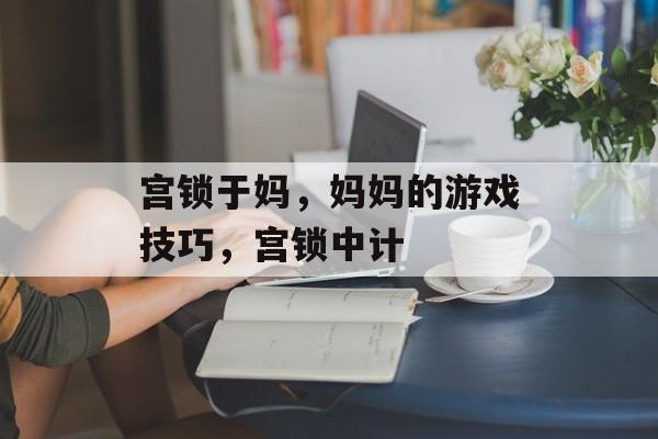 宫锁于妈,妈妈的游戏技巧,宫锁中计 宫锁于妈,妈妈的游戏技巧,宫锁中计