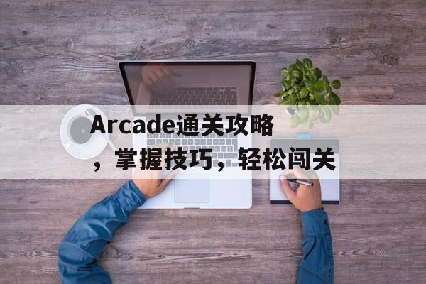 Arcade通关攻略,掌握技巧,轻松闯关 Arcade通关攻略,掌握技巧,轻松闯关