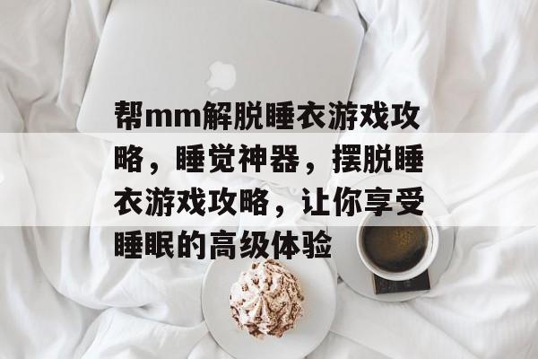 帮mm解脱睡衣游戏攻略,睡觉神器,摆脱睡衣游戏攻略,让你享受睡眠的高级体验 帮mm解脱睡衣游戏攻略,睡觉神器,摆脱睡衣游戏攻略,让你享受睡眠的高级体验