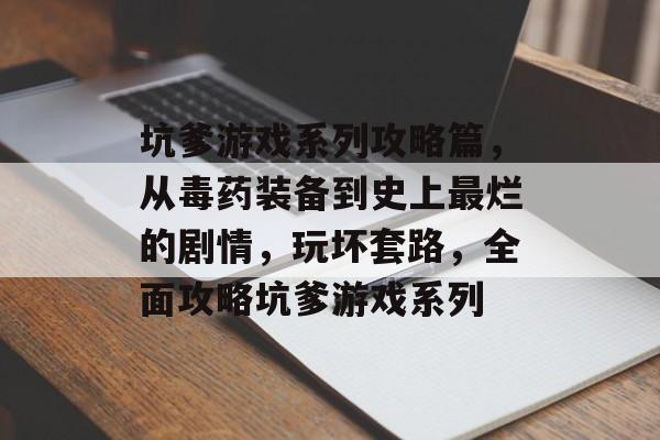 坑爹游戏系列攻略篇,从毒药装备到史上最烂的剧情,玩坏套路,全面攻略坑爹游戏系列 坑爹游戏系列攻略篇,从毒药装备到史上最烂的剧情,玩坏套路,全面攻略坑爹游戏系列