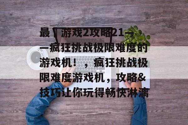 最囧游戏2攻略21——疯狂挑战极限难度的游戏机!,疯狂挑战极限难度游戏机,攻略&技巧让你玩得畅快淋漓 最囧游戏2攻略21——疯狂挑战极限难度的游戏机!,疯狂挑战极限难度游戏机,攻略&技巧让你玩得畅快淋漓