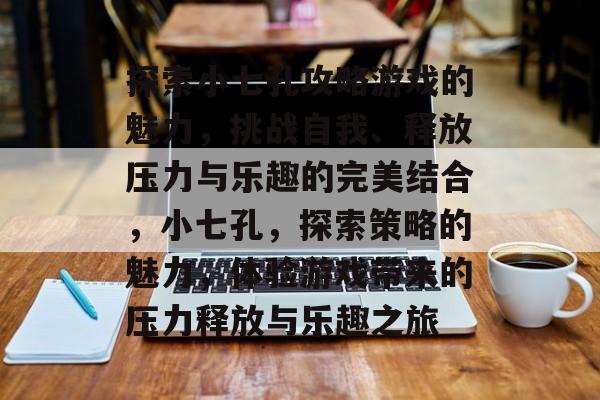 探索小七孔攻略游戏的魅力,挑战自我、释放压力与乐趣的完美结合,小七孔,探索策略的魅力,体验游戏带来的压力释放与乐趣之旅 探索小七孔攻略游戏的魅力,挑战自我、释放压力与乐趣的完美结合,小七孔,探索策略的魅力,体验游戏带来的压力释放与乐趣之旅