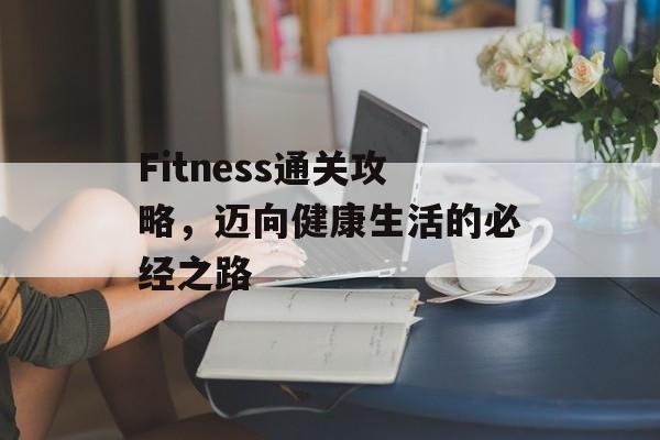 Fitness通关攻略，迈向健康生活的必经之路