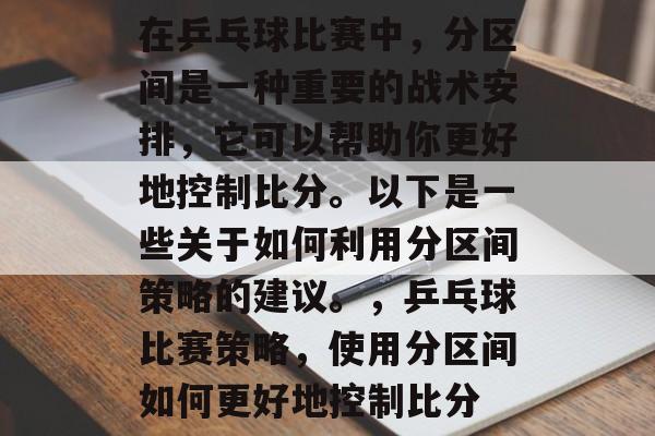 在乒乓球比赛中,分区间是一种重要的战术安排,它可以帮助你更好地控制比分。以下是一些关于如何利用分区间策略的建议。,乒乓球比赛策略,使用分区间如何更好地控制比分 在乒乓球比赛中,分区间是一种重要的战术安排,它可以帮助你更好地控制比分。以下是一些关于如何利用分区间策略的建议。,乒乓球比赛策略,使用分区间如何更好地控制比分