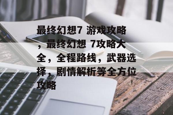 最终幻想7 游戏攻略,最终幻想 7攻略大全,全程路线,武器选择,剧情解析等全方位攻略 最终幻想7 游戏攻略,最终幻想 7攻略大全,全程路线,武器选择,剧情解析等全方位攻略