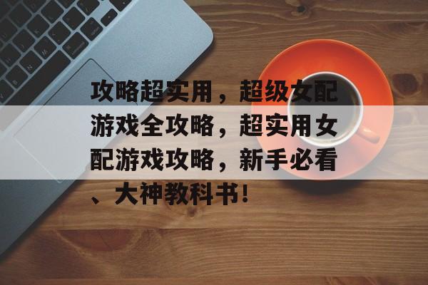 攻略超实用，超级女配游戏全攻略，超实用女配游戏攻略，新手必看、大神教科书！