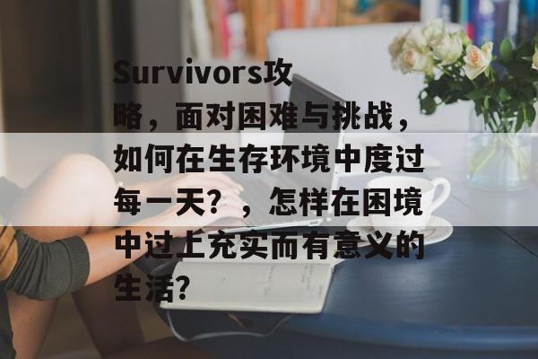 Survivors攻略，面对困难与挑战，如何在生存环境中度过每一天？，怎样在困境中过上充实而有意义的生活？
