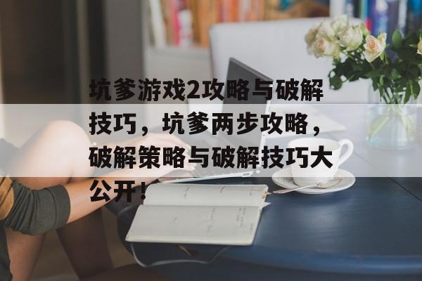 坑爹游戏2攻略与破解技巧,坑爹两步攻略,破解策略与破解技巧大公开! 坑爹游戏2攻略与破解技巧,坑爹两步攻略,破解策略与破解技巧大公开!
