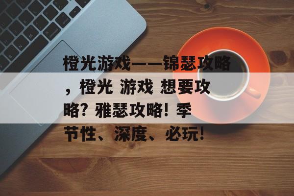 橙光游戏——锦瑟攻略，橙光 游戏 想要攻略? 雅瑟攻略! 季节性、深度、必玩!