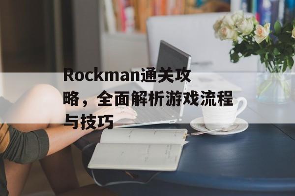 Rockman通关攻略,全面解析游戏流程与技巧 Rockman通关攻略,全面解析游戏流程与技巧