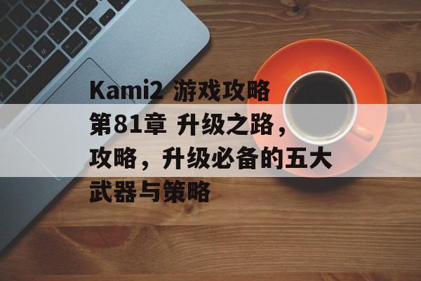 Kami2 游戏攻略第81章 升级之路,攻略,升级必备的五大武器与策略 Kami2 游戏攻略第81章 升级之路,攻略,升级必备的五大武器与策略