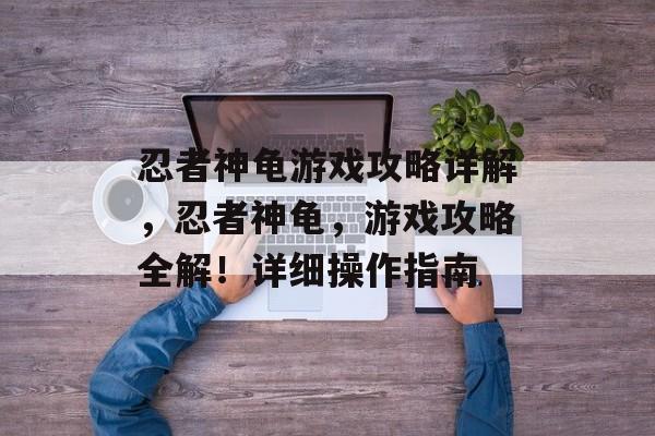 忍者神龟游戏攻略详解,忍者神龟,游戏攻略全解!详细操作指南 忍者神龟游戏攻略详解,忍者神龟,游戏攻略全解!详细操作指南