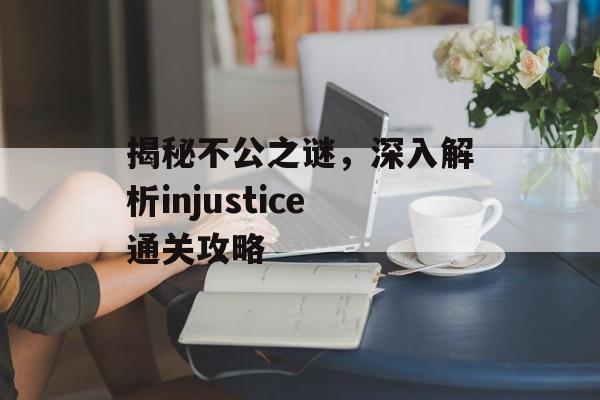 揭秘不公之谜,深入解析injustice通关攻略 揭秘不公之谜,深入解析injustice通关攻略