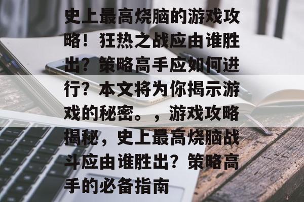 史上最高烧脑的游戏攻略!狂热之战应由谁胜出?策略高手应如何进行?本文将为你揭示游戏的秘密。,游戏攻略揭秘,史上最高烧脑战斗应由谁胜出?策略高手的必备指南 史上最高烧脑的游戏攻略!狂热之战应由谁胜出?策略高手应如何进行?本文将为你揭示游戏的秘密。,游戏攻略揭秘,史上最高烧脑战斗应由谁胜出?策略高手的必备指南