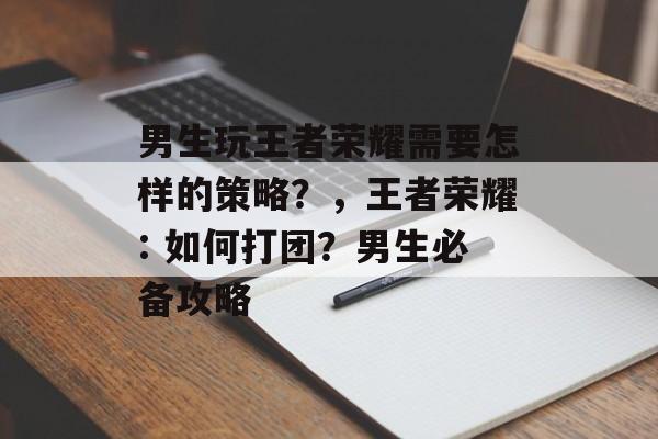 男生玩王者荣耀需要怎样的策略?,王者荣耀: 如何打团?男生必备攻略 男生玩王者荣耀需要怎样的策略?,王者荣耀: 如何打团?男生必备攻略