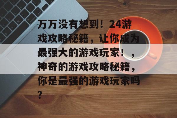 万万没有想到！24游戏攻略秘籍，让你成为最强大的游戏玩家！，神奇的游戏攻略秘籍，你是最强的游戏玩家吗？