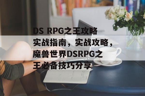 DS RPG之王攻略实战指南,实战攻略,魔兽世界DSRPG之王必备技巧分享 DS RPG之王攻略实战指南,实战攻略,魔兽世界DSRPG之王必备技巧分享