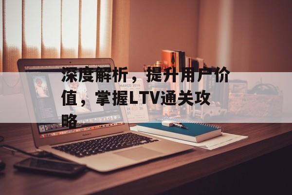 深度解析,提升用户价值,掌握LTV通关攻略 深度解析,提升用户价值,掌握LTV通关攻略