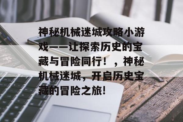 神秘机械迷城攻略小游戏——让探索历史的宝藏与冒险同行!,神秘机械迷城,开启历史宝藏的冒险之旅! 神秘机械迷城攻略小游戏——让探索历史的宝藏与冒险同行!,神秘机械迷城,开启历史宝藏的冒险之旅!