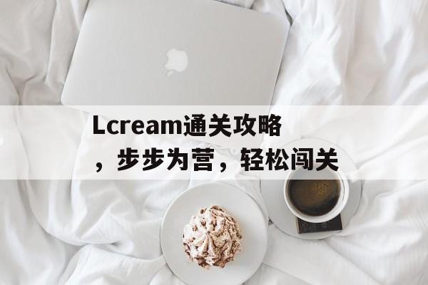 Lcream通关攻略,步步为营,轻松闯关 Lcream通关攻略,步步为营,轻松闯关
