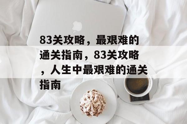 83关攻略，最艰难的通关指南，83关攻略，人生中最艰难的通关指南