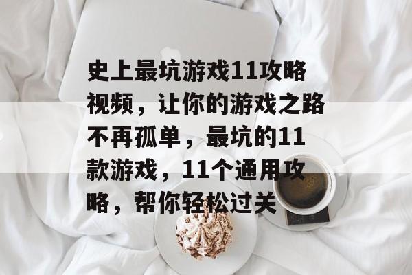 史上最坑游戏11攻略视频，让你的游戏之路不再孤单，最坑的11款游戏，11个通用攻略，帮你轻松过关