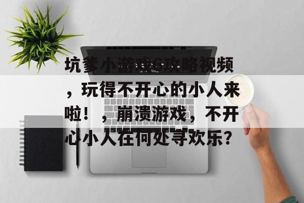 坑爹小游戏6攻略视频，玩得不开心的小人来啦！，崩溃游戏，不开心小人在何处寻欢乐？