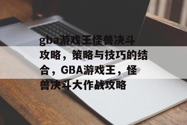 gba游戏王怪兽决斗攻略,策略与技巧的结合,GBA游戏王,怪兽决斗大作战攻略 gba游戏王怪兽决斗攻略,策略与技巧的结合,GBA游戏王,怪兽决斗大作战攻略
