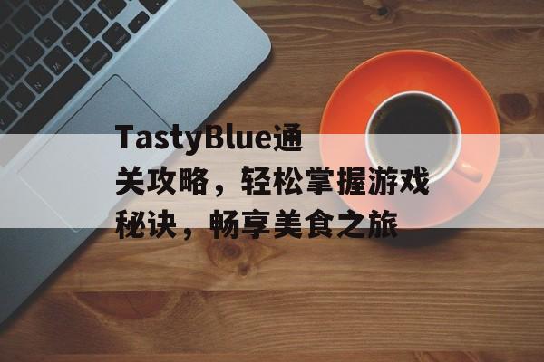 TastyBlue通关攻略,轻松掌握游戏秘诀,畅享美食之旅 TastyBlue通关攻略,轻松掌握游戏秘诀,畅享美食之旅