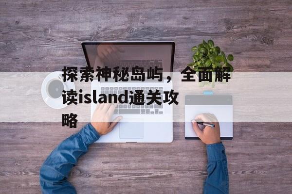 探索神秘岛屿,全面解读island通关攻略 探索神秘岛屿,全面解读island通关攻略