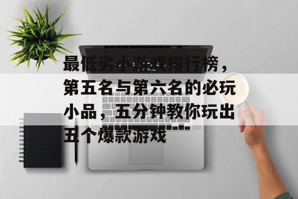 最低劣小游戏排行榜,第五名与第六名的必玩小品,五分钟教你玩出五个爆款游戏 最低劣小游戏排行榜,第五名与第六名的必玩小品,五分钟教你玩出五个爆款游戏