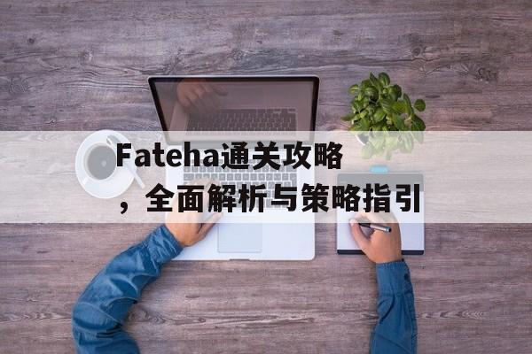 Fateha通关攻略,全面解析与策略指引 Fateha通关攻略,全面解析与策略指引