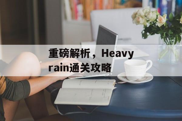 重磅解析,Heavyrain通关攻略 重磅解析,Heavyrain通关攻略