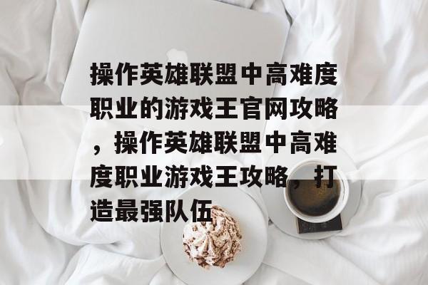 操作英雄联盟中高难度职业的游戏王官网攻略,操作英雄联盟中高难度职业游戏王攻略,打造最强队伍 操作英雄联盟中高难度职业的游戏王官网攻略,操作英雄联盟中高难度职业游戏王攻略,打造最强队伍