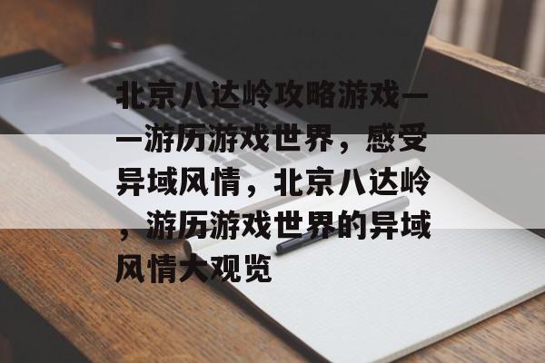 北京八达岭攻略游戏——游历游戏世界,感受异域风情,北京八达岭,游历游戏世界的异域风情大观览 北京八达岭攻略游戏——游历游戏世界,感受异域风情,北京八达岭,游历游戏世界的异域风情大观览