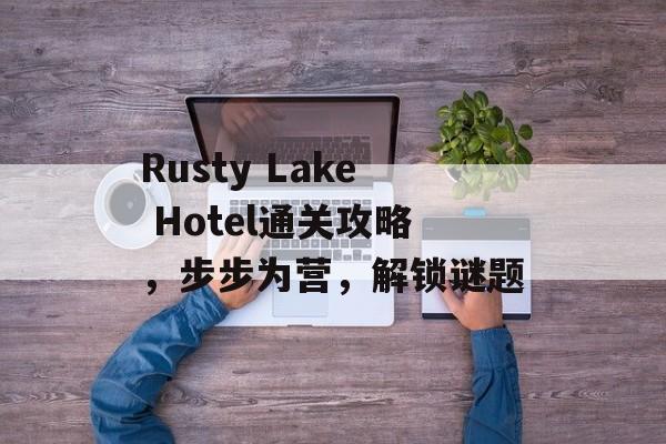 Rusty Lake Hotel通关攻略,步步为营,解锁谜题 Rusty Lake Hotel通关攻略,步步为营,解锁谜题