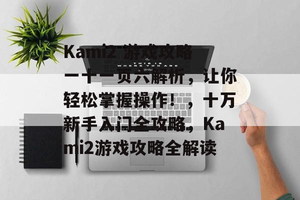 Kami2 游戏攻略一十一页六解析,让你轻松掌握操作!,十万新手入门全攻略,Kami2游戏攻略全解读 Kami2 游戏攻略一十一页六解析,让你轻松掌握操作!,十万新手入门全攻略,Kami2游戏攻略全解读