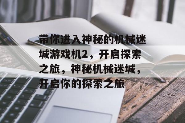 带你进入神秘的机械迷城游戏机2,开启探索之旅,神秘机械迷城,开启你的探索之旅 带你进入神秘的机械迷城游戏机2,开启探索之旅,神秘机械迷城,开启你的探索之旅